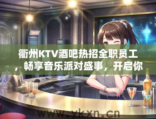衢州KTV酒吧热招全职员工，畅享音乐派对盛事，开启你的欢乐夜生活招聘！