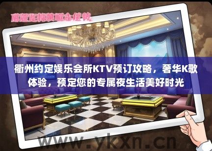 衢州约定娱乐会所KTV预订攻略，奢华K歌体验，预定您的专属夜生活美好时光