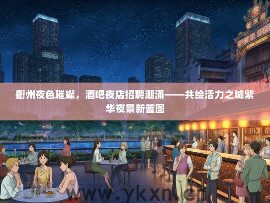 衢州夜色璀璨，酒吧夜店招聘潮涌——共绘活力之城繁华夜景新蓝图