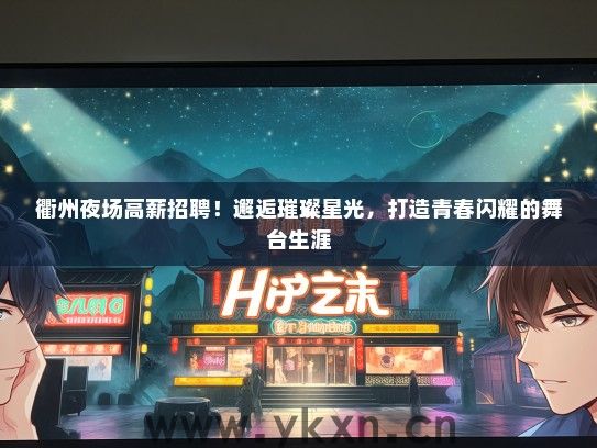 衢州夜场高薪招聘！邂逅璀璨星光，打造青春闪耀的舞台生涯