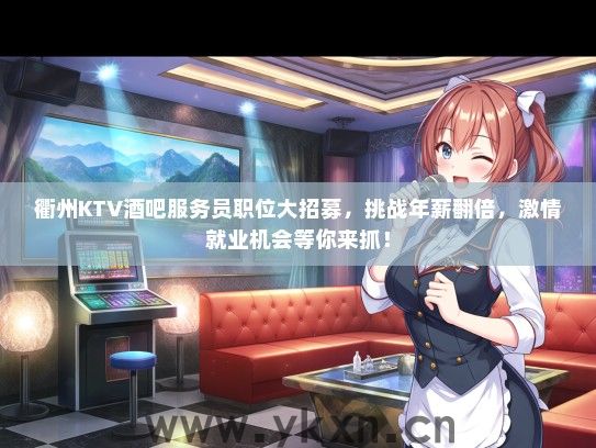 衢州KTV酒吧服务员职位大招募，挑战年薪翻倍，激情就业机会等你来抓！