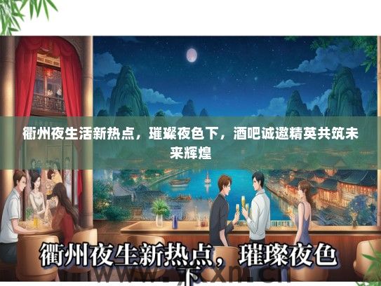 衢州夜生活新热点，璀璨夜色下，酒吧诚邀精英共筑未来辉煌