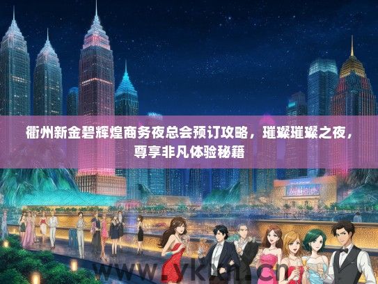 衢州新金碧辉煌商务夜总会预订攻略，璀璨璀璨之夜，尊享非凡体验秘籍