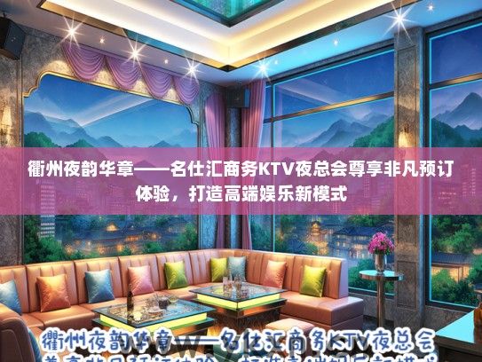 衢州夜韵华章——名仕汇商务KTV夜总会尊享非凡预订体验，打造高端娱乐新模式