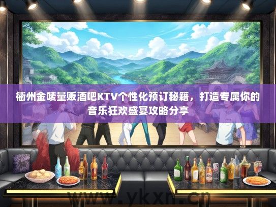 衢州金唛量贩酒吧KTV个性化预订秘籍，打造专属你的音乐狂欢盛宴攻略分享