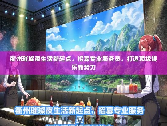 衢州璀璨夜生活新起点，招募专业服务员，打造顶级娱乐新势力