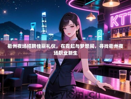 衢州夜场招聘佳丽礼仪，在霓虹与梦想间，寻找衢州夜场职业新生