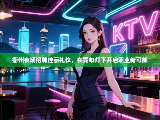 衢州夜场招聘佳丽礼仪，在霓虹灯下开启职业新可能